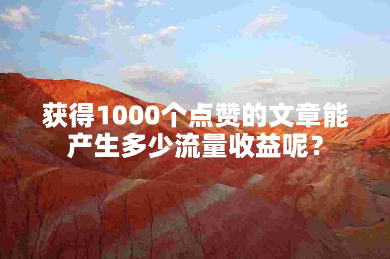 获得1000个点赞的文章能产生多少流量收益呢？