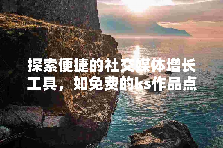 探索便捷的社交媒体增长工具，如免费的ks作品点赞服务与dy播放量自助下单平台。