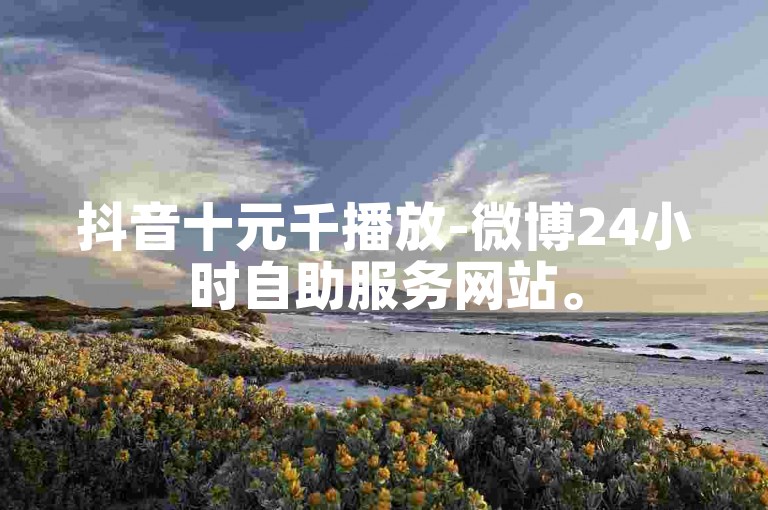 抖音十元千播放-微博24小时自助服务网站。