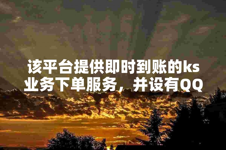 该平台提供即时到账的ks业务下单服务，并设有QQC VIP专属优惠。