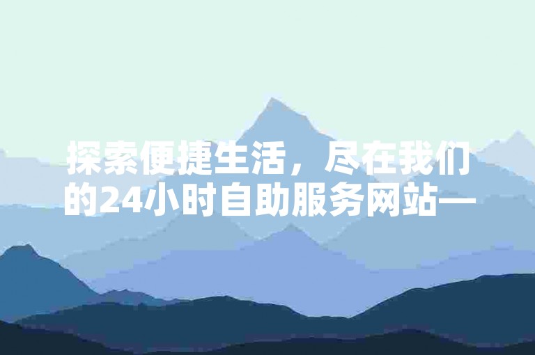 探索便捷生活，尽在我们的24小时自助服务网站——全天候无缝下单，享受全网最优价格。