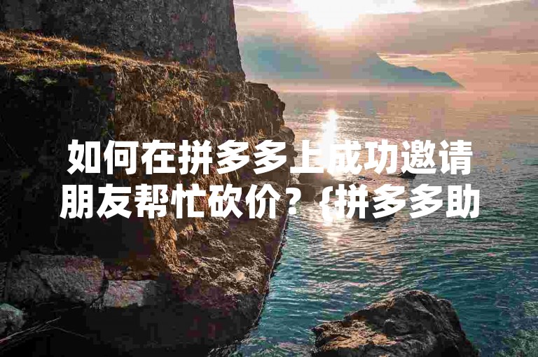 如何在拼多多上成功邀请朋友帮忙砍价？{拼多多助力攻略}