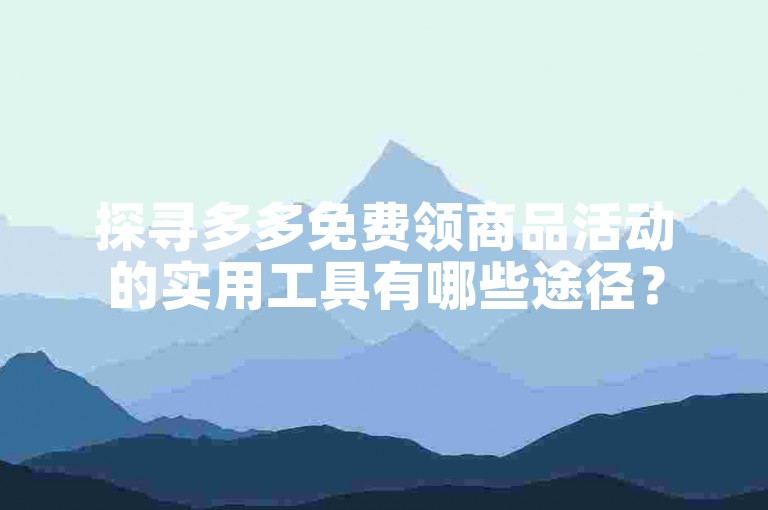 探寻多多免费领商品活动的实用工具有哪些途径？