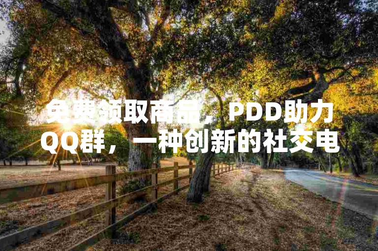 免费领取商品，PDD助力QQ群，一种创新的社交电商模式正在兴起。