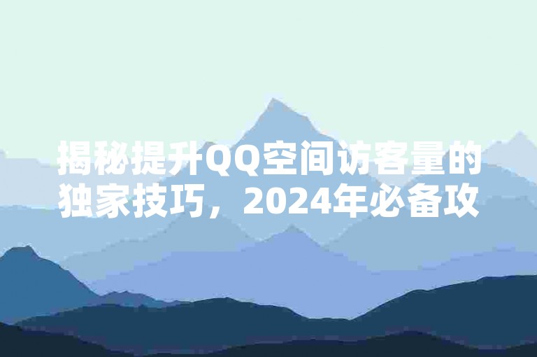 揭秘提升QQ空间访客量的独家技巧，2024年必备攻略！