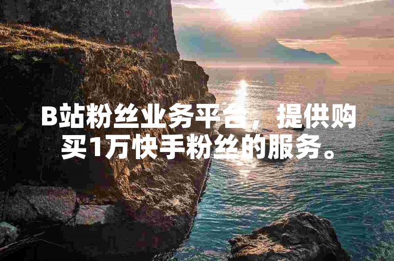 B站粉丝业务平台，提供购买1万快手粉丝的服务。