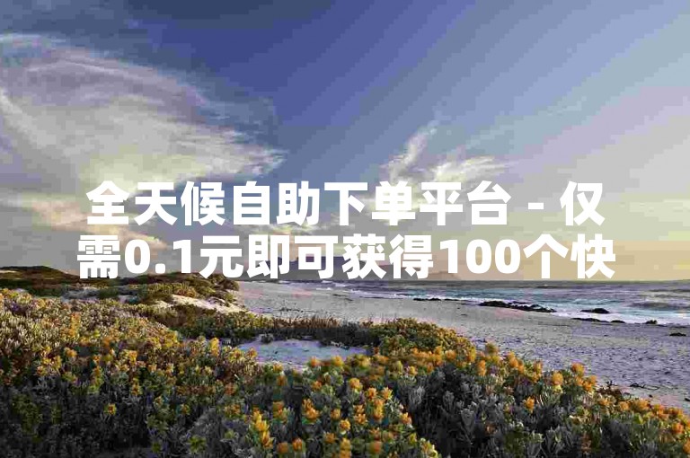全天候自助下单平台 - 仅需0.1元即可获得100个快手点赞。