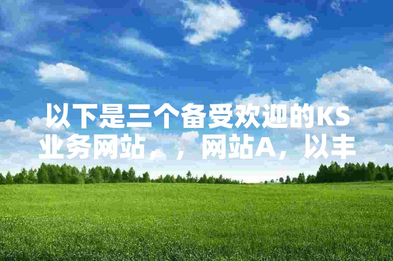 以下是三个备受欢迎的KS业务网站，，网站A，以丰富的资源和专业的服务著称，在KS业务领域拥有极高的人气。，网站B，凭借其独特的业务模式和优质的用户体验，成为众多用户的首选。，网站C，以其高效的业务处理能力和良好的口碑，在KS业务网站中占据重要地位。