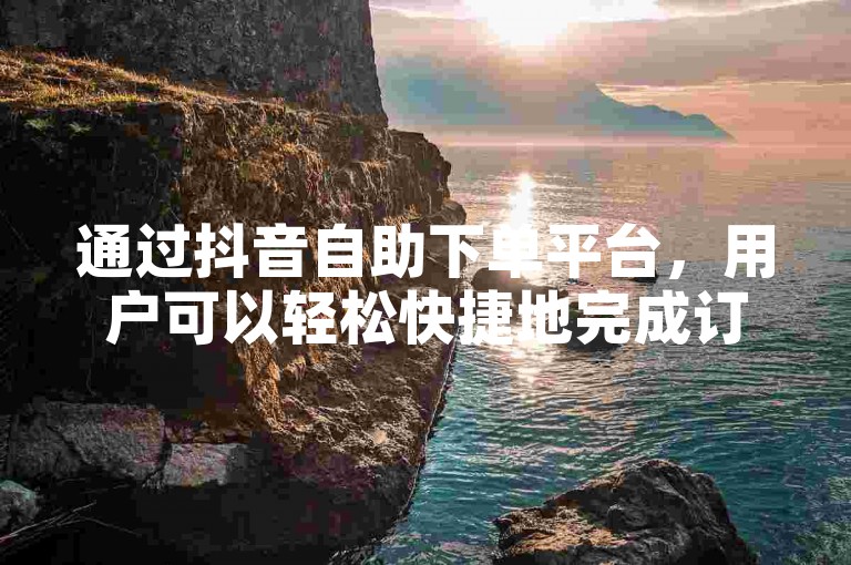 通过抖音自助下单平台，用户可以轻松快捷地完成订单操作。