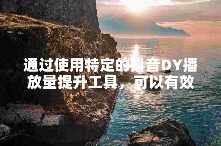 通过使用特定的抖音DY播放量提升工具，可以有效提高视频的观看次数。