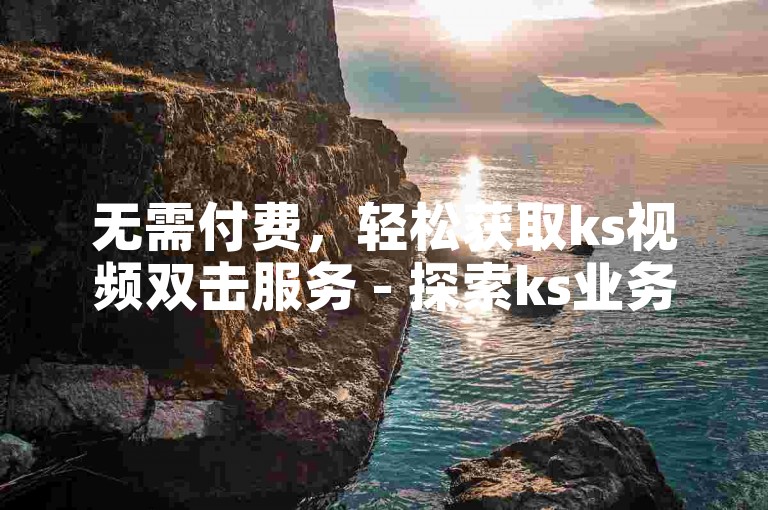 无需付费，轻松获取ks视频双击服务 - 探索ks业务自助下单平台的便捷下载选项。