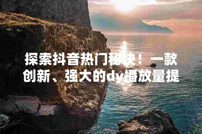 探索抖音热门秘诀！一款创新、强大的dy播放量提升工具，助你的视频迅速走红！