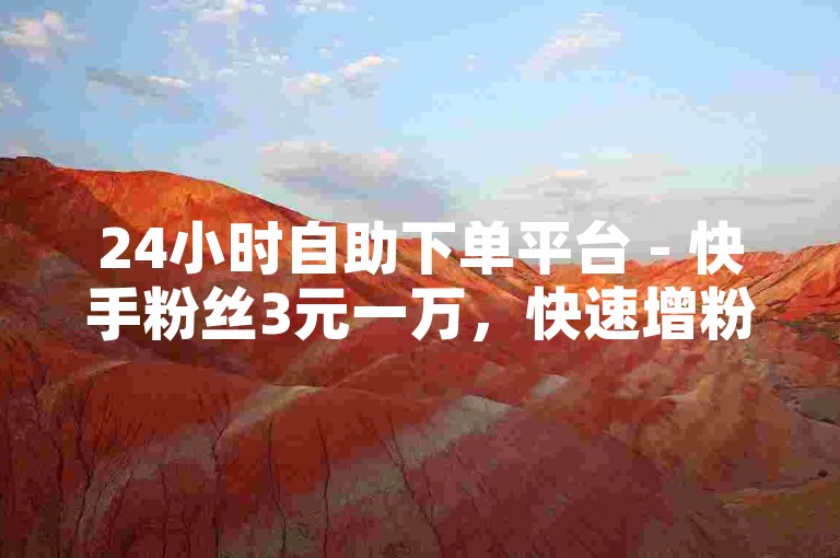 24小时自助下单平台 - 快手粉丝3元一万，快速增粉。