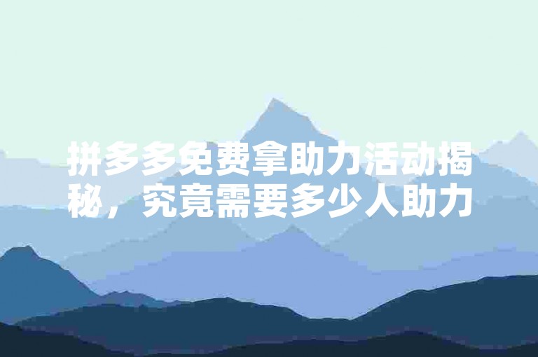 拼多多免费拿助力活动揭秘，究竟需要多少人助力才能成功？