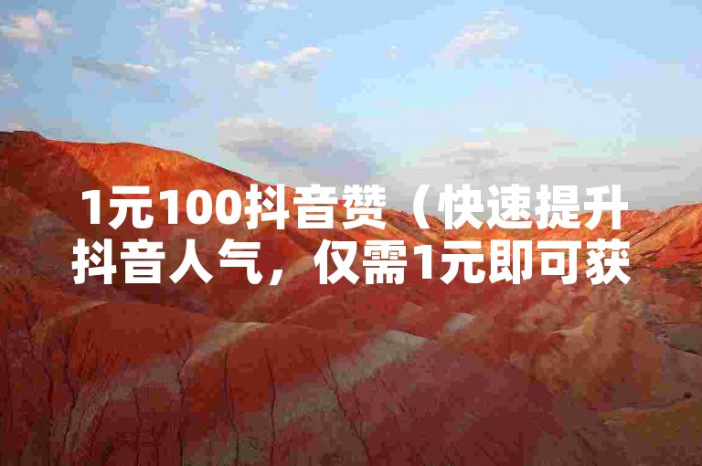 1元100抖音赞（快速提升抖音人气，仅需1元即可获得100个赞）