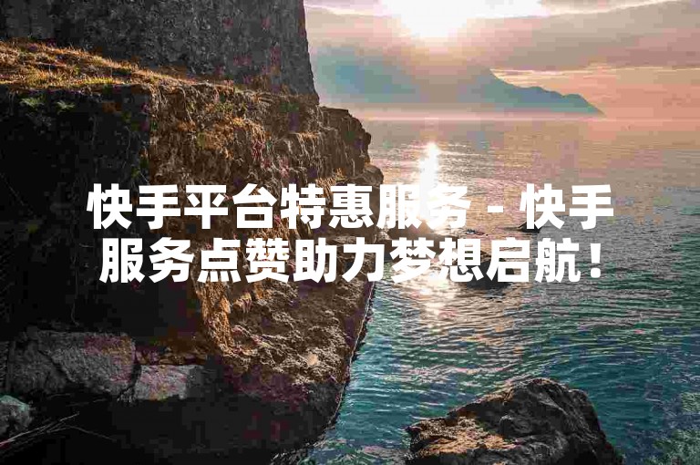 快手平台特惠服务 - 快手服务点赞助力梦想启航！