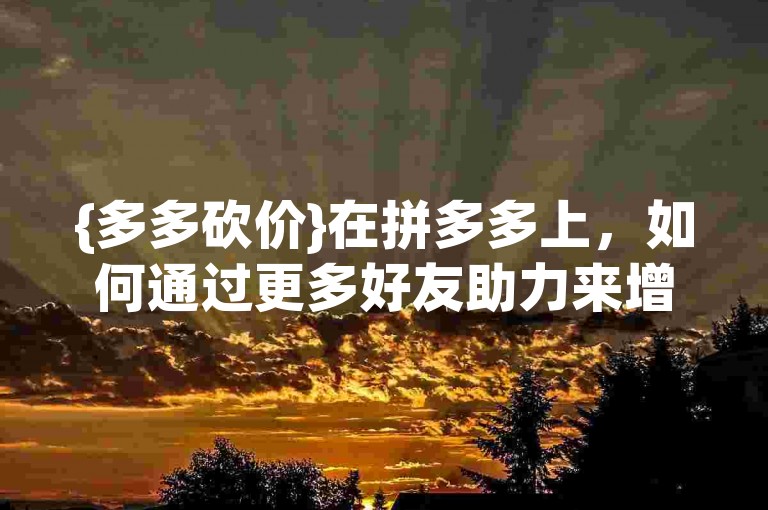 {多多砍价}在拼多多上，如何通过更多好友助力来增加提现机会呢？