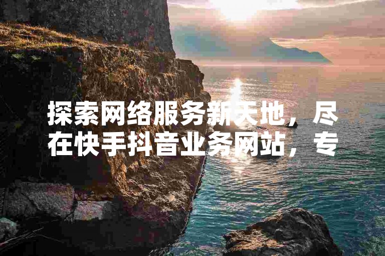 探索网络服务新天地，尽在快手抖音业务网站，专享自助下单专区，提供抖音粉丝增长服务，以全网最低价格，通过卡盟平台实现高效便捷的自助下单体验。