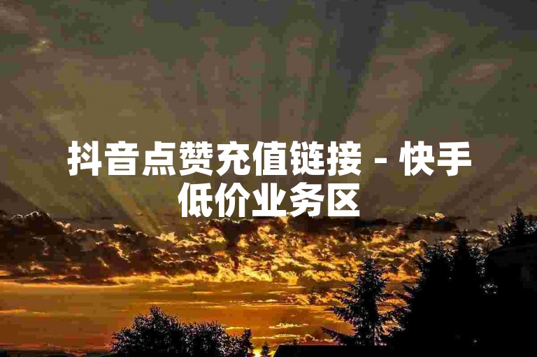 抖音点赞充值链接 - 快手低价业务区