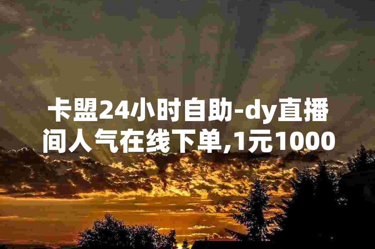 卡盟24小时自助-dy直播间人气在线下单,1元1000粉下单平台，提供快速增加直播间粉丝数量的服务。