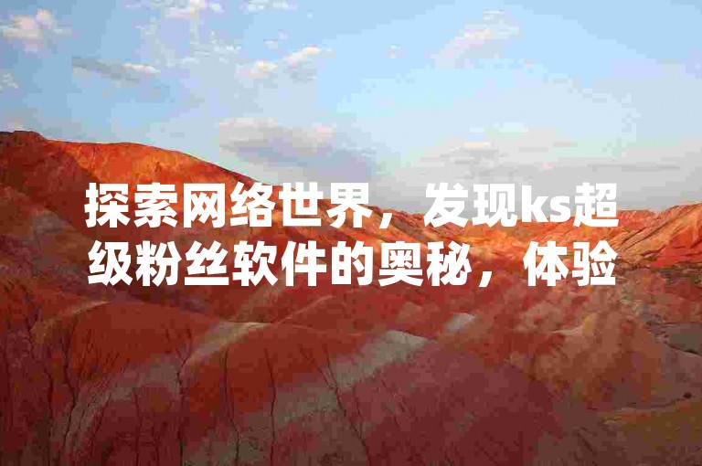 探索网络世界，发现ks超级粉丝软件的奥秘，体验qq秒赞带来的即时互动乐趣。