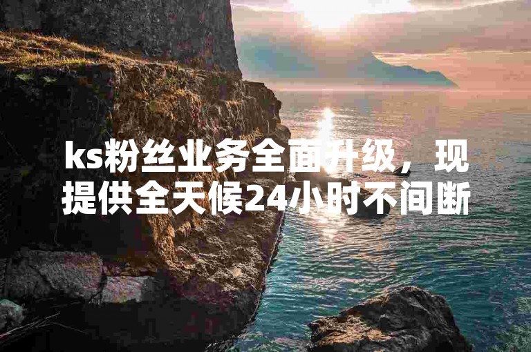 ks粉丝业务全面升级，现提供全天候24小时不间断的粉丝团购服务。