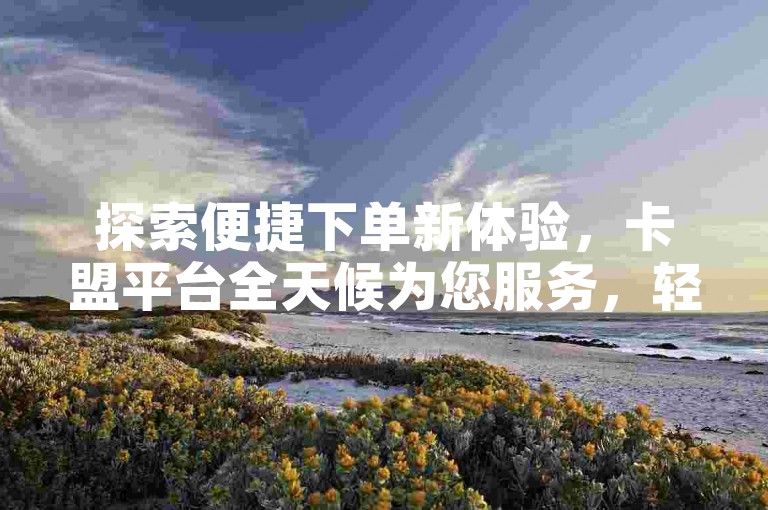 探索便捷下单新体验，卡盟平台全天候为您服务，轻松成为头条粉丝。