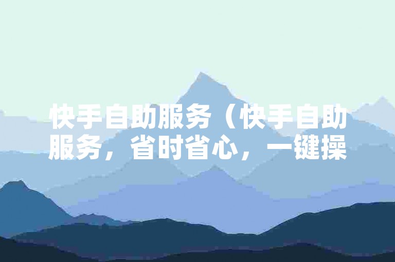 快手自助服务（快手自助服务，省时省心，一键操作便捷）