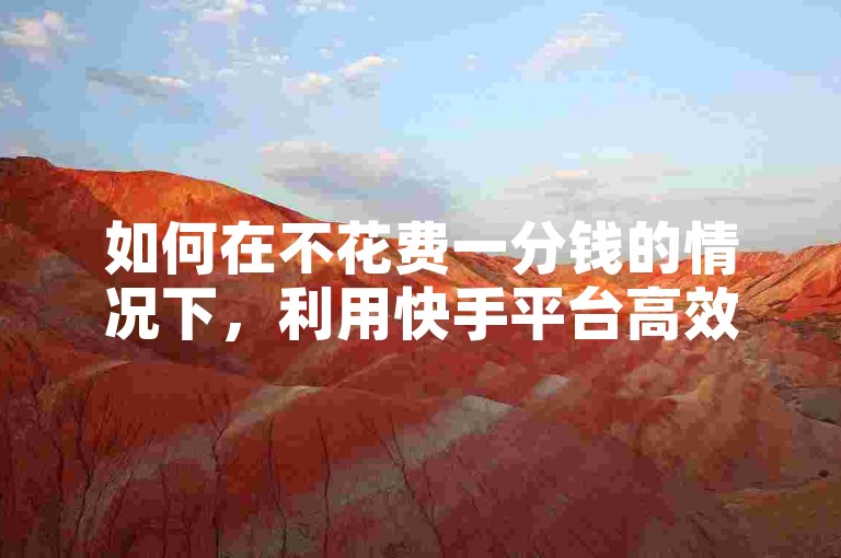 如何在不花费一分钱的情况下，利用快手平台高效地推广你的作品并吸引大量关注呢？