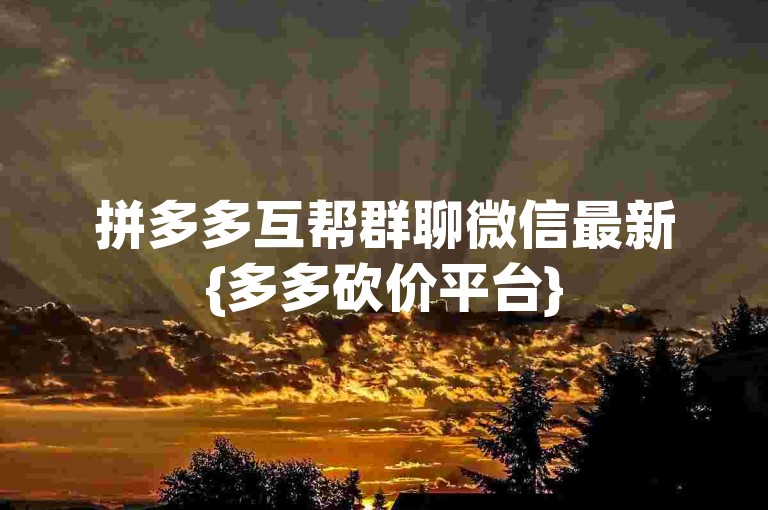 拼多多互帮群聊微信最新{多多砍价平台}