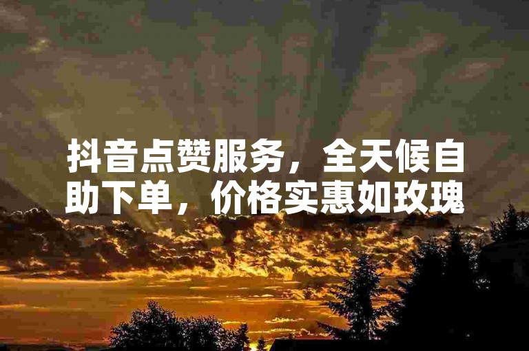 抖音点赞服务，全天候自助下单，价格实惠如玫瑰般诱人。