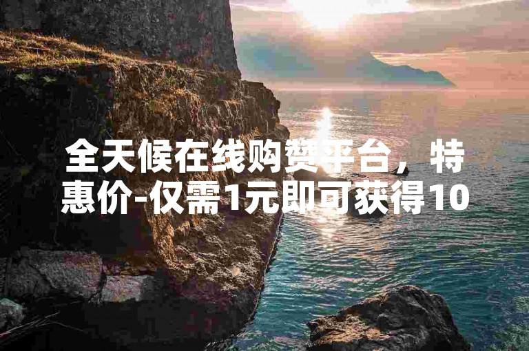 全天候在线购赞平台，特惠价-仅需1元即可获得100个赞的官方服务站点。