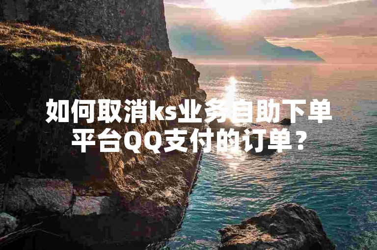 如何取消ks业务自助下单平台QQ支付的订单？