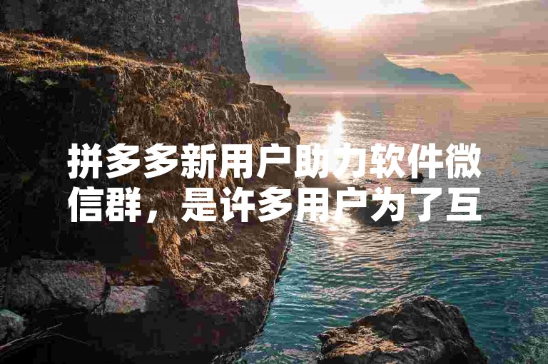 拼多多新用户助力软件微信群，是许多用户为了互相帮助完成助力任务而建立的社交群组。