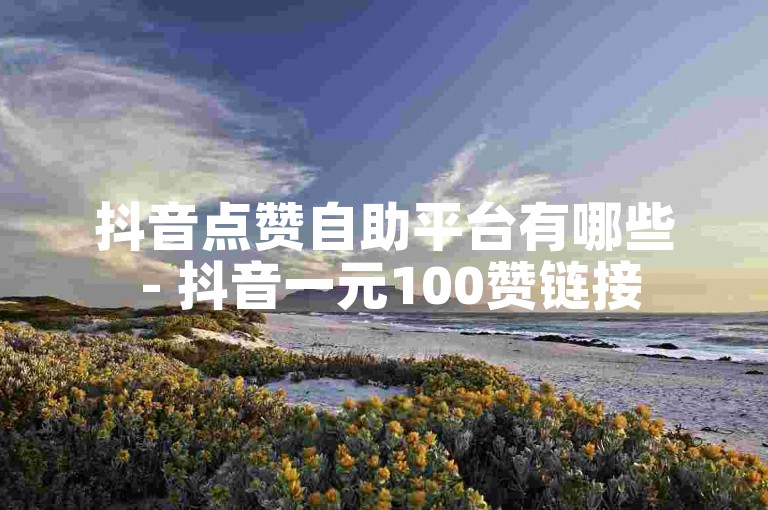 抖音点赞自助平台有哪些 - 抖音一元100赞链接