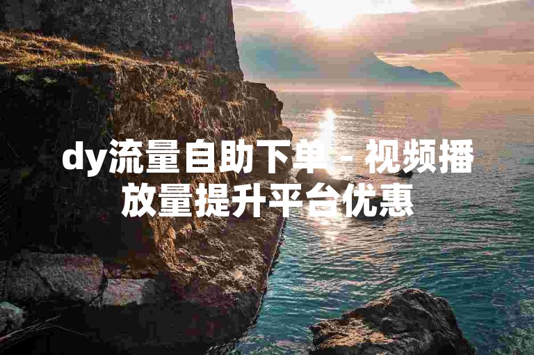 dy流量自助下单 - 视频播放量提升平台优惠