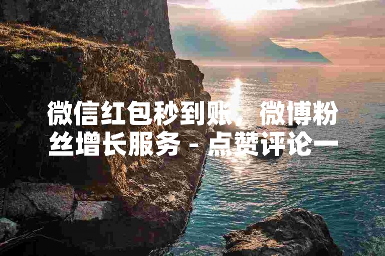 微信红包秒到账，微博粉丝增长服务 - 点赞评论一站式平台1:1真实互动 - 全天候在线客服支持。
