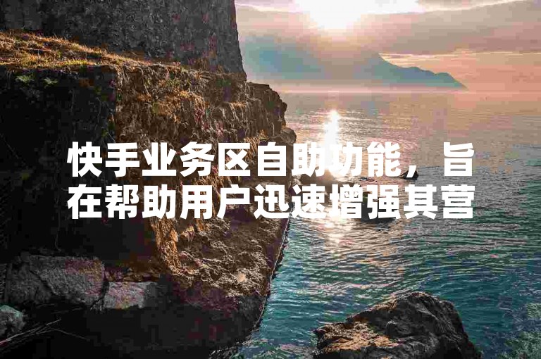 快手业务区自助功能，旨在帮助用户迅速增强其营销影响力。