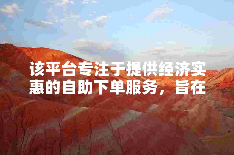 该平台专注于提供经济实惠的自助下单服务，旨在助力用户快速增长业务。