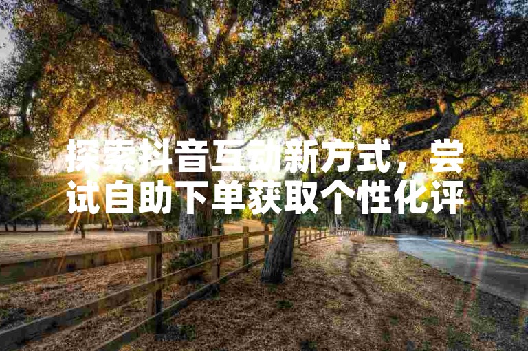 探索抖音互动新方式，尝试自助下单获取个性化评论服务。