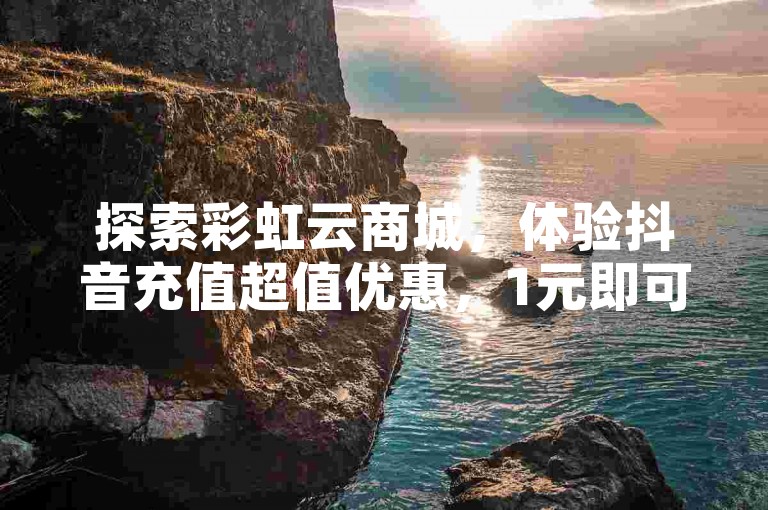 探索彩虹云商城，体验抖音充值超值优惠，1元即可增加100粉丝，助你快速涨粉！