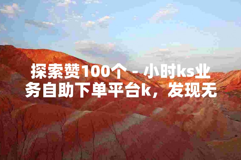 探索赞100个 - 小时ks业务自助下单平台k，发现无限可能。