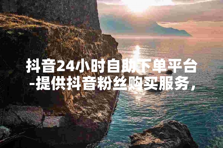 抖音24小时自助下单平台-提供抖音粉丝购买服务，以及今日头条粉丝的快速增涨解决方案。