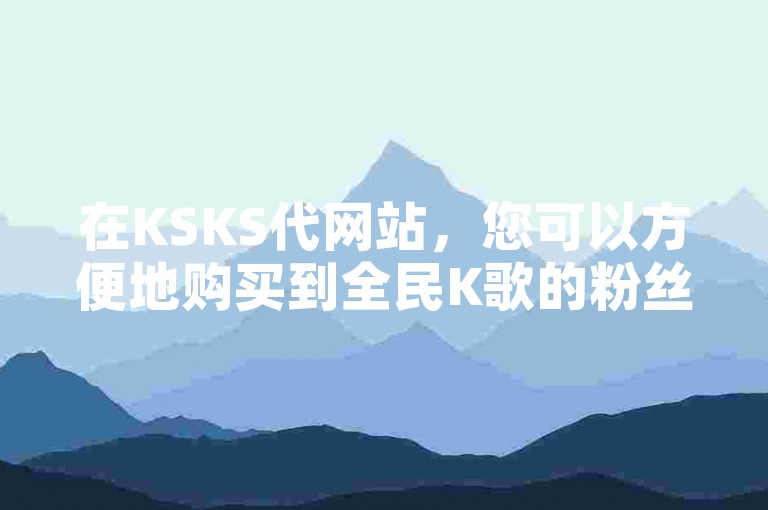 在KSKS代网站，您可以方便地购买到全民K歌的粉丝，增加您的人气。