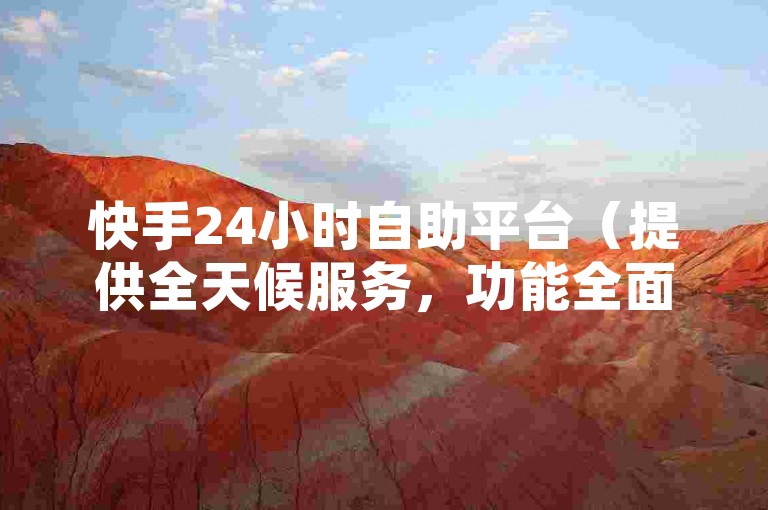 快手24小时自助平台（提供全天候服务，功能全面升级）。