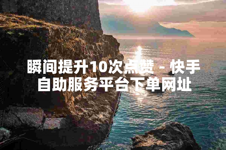 瞬间提升10次点赞 - 快手自助服务平台下单网址