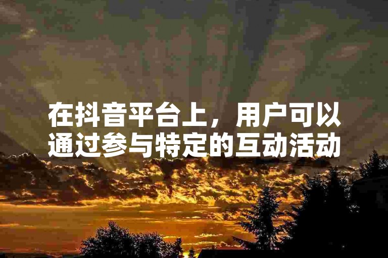 在抖音平台上，用户可以通过参与特定的互动活动来免费获取额外的10个赞。
