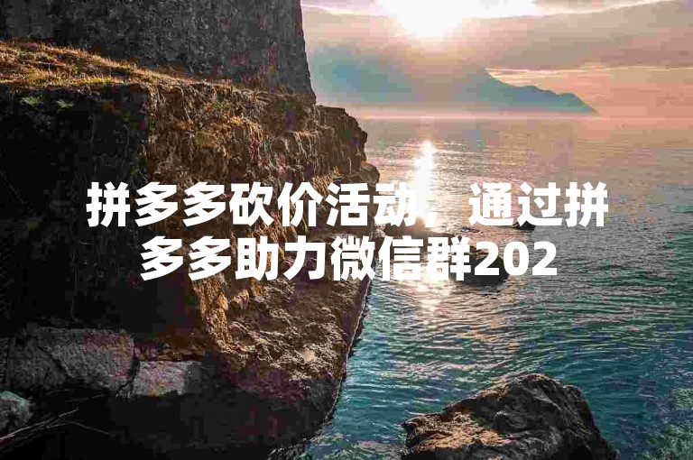 拼多多砍价活动，通过拼多多助力微信群2025最新版实现更高效的互助。