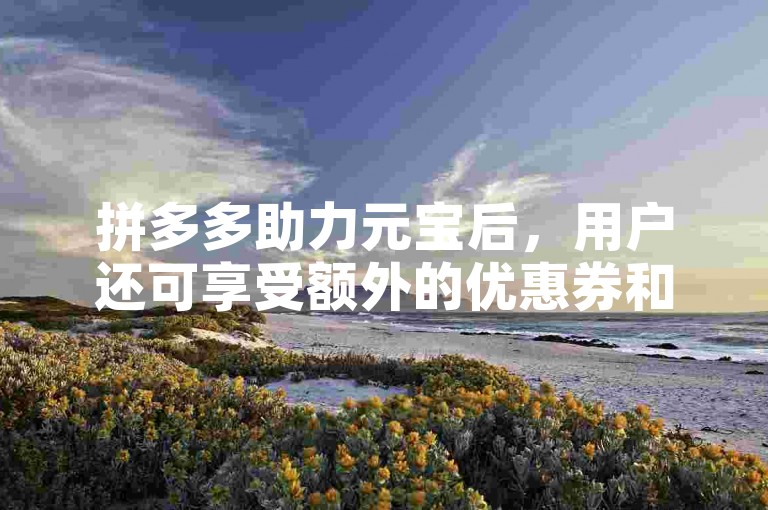 拼多多助力元宝后，用户还可享受额外的优惠券和积分奖励。