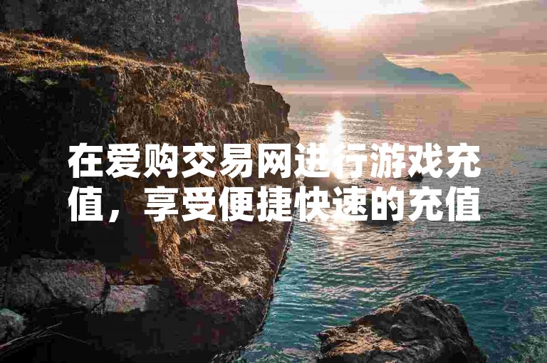 在爱购交易网进行游戏充值，享受便捷快速的充值服务。